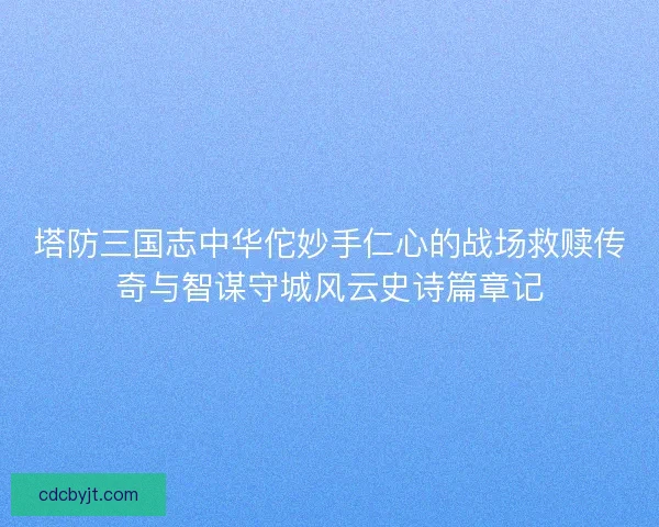 塔防三国志中华佗妙手仁心的战场救赎传奇与智谋守城风云史诗篇章记