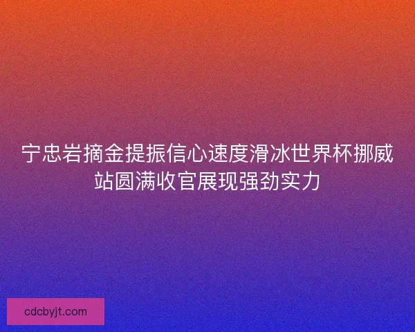宁忠岩摘金提振信心速度滑冰世界杯挪威站圆满收官展现强劲实力