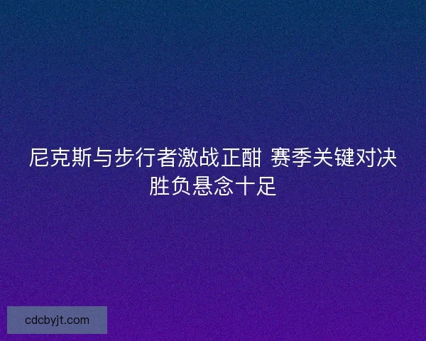 尼克斯与步行者激战正酣 赛季关键对决胜负悬念十足 尼克斯与步行者激战正酣 赛季关键对决胜负悬念十足