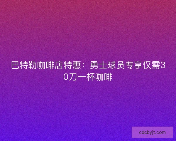 巴特勒咖啡店特惠：勇士球员专享仅需30刀一杯咖啡