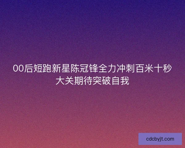 00后短跑新星陈冠锋全力冲刺百米十秒大关期待突破自我