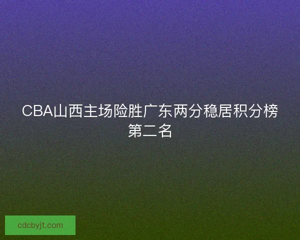 CBA山西主场险胜广东两分稳居积分榜第二名