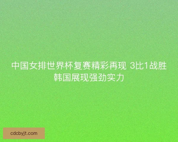 中国女排世界杯复赛精彩再现 3比1战胜韩国展现强劲实力