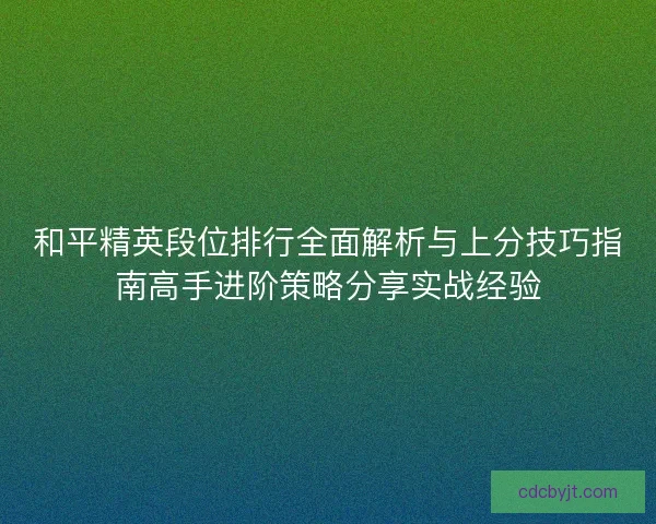 和平精英段位排行全面解析与上分技巧指南高手进阶策略分享实战经验