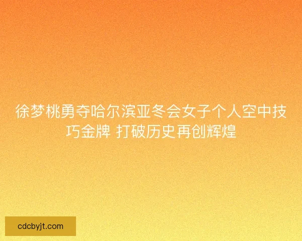 徐梦桃勇夺哈尔滨亚冬会女子个人空中技巧金牌 打破历史再创辉煌