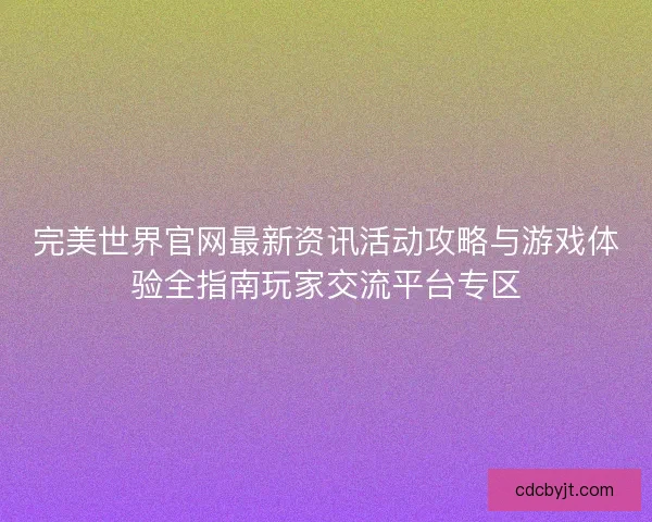 完美世界官网最新资讯活动攻略与游戏体验全指南玩家交流平台专区